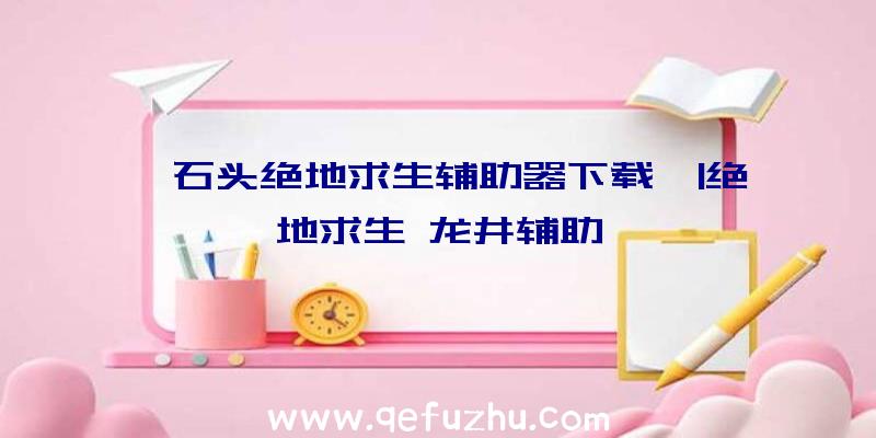 「石头绝地求生辅助器下载」|绝地求生